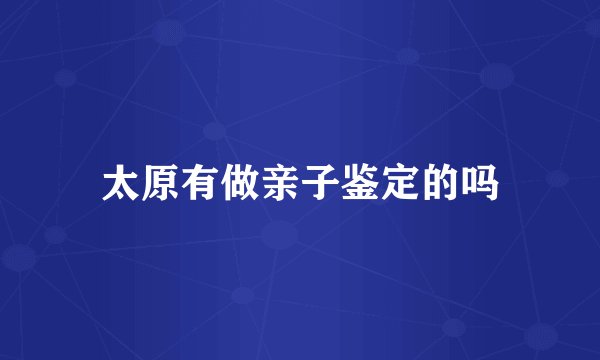 太原有做亲子鉴定的吗