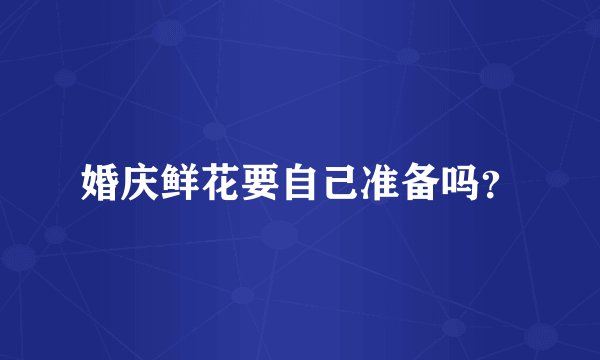 婚庆鲜花要自己准备吗？