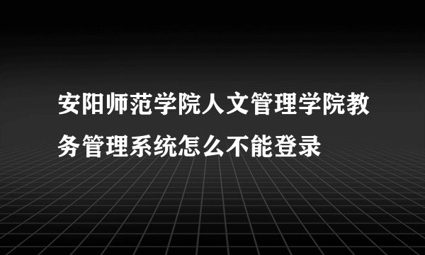 安阳师范学院人文管理学院教务管理系统怎么不能登录