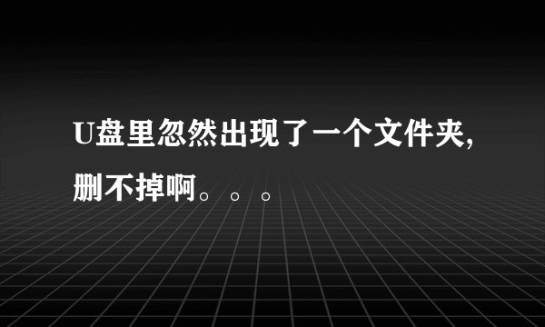 U盘里忽然出现了一个文件夹,删不掉啊。。。