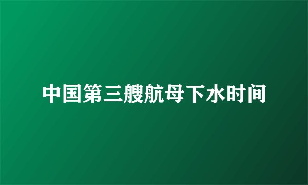 中国第三艘航母下水时间