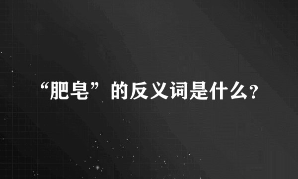 “肥皂”的反义词是什么？