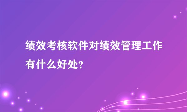 绩效考核软件对绩效管理工作有什么好处?