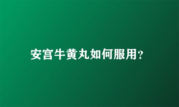 安宫牛黄丸如何服用？