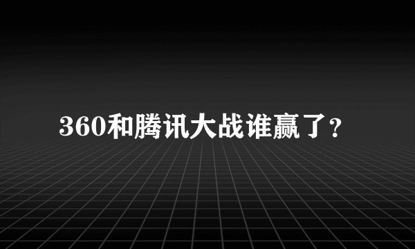 360和腾讯大战谁赢了?