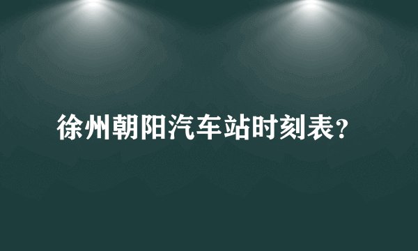 徐州朝阳汽车站时刻表？