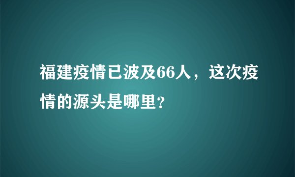 福建疫情已波及66人,这次疫情的源头是哪里?