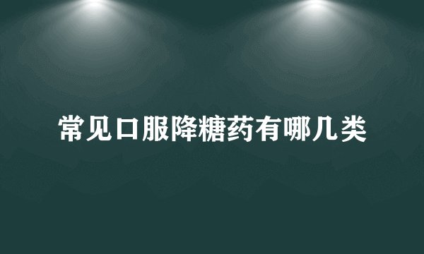 常见口服降糖药有哪几类