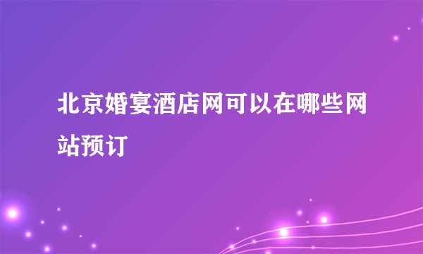 北京婚宴酒店网可以在哪些网站预订