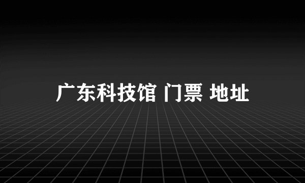 广东科技馆 门票 地址