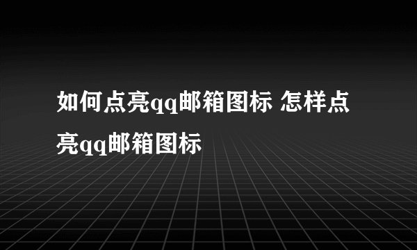 如何点亮qq邮箱图标 怎样点亮qq邮箱图标