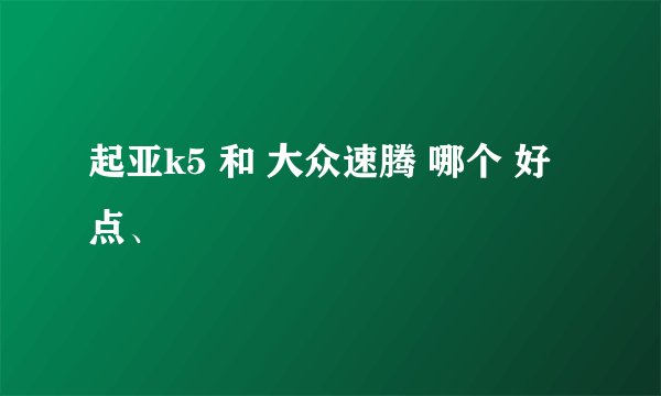 起亚k5 和 大众速腾 哪个 好点、