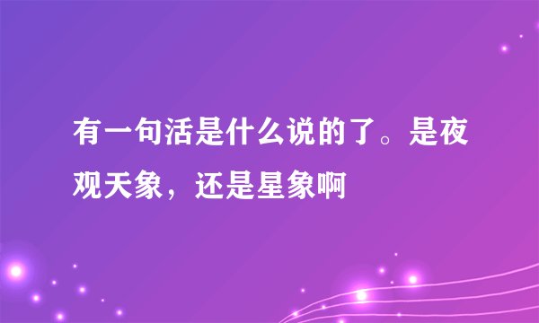 有一句活是什么说的了。是夜观天象，还是星象啊