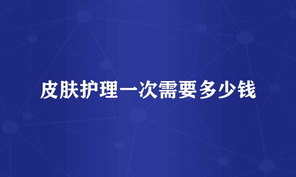 皮肤护理一次需要多少钱