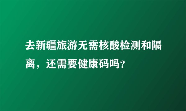 去新疆旅游无需核酸检测和隔离，还需要健康码吗？