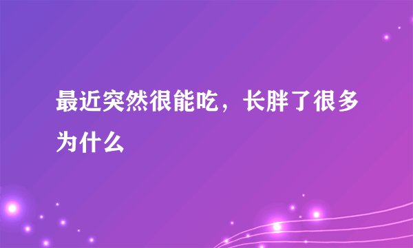 最近突然很能吃，长胖了很多为什么