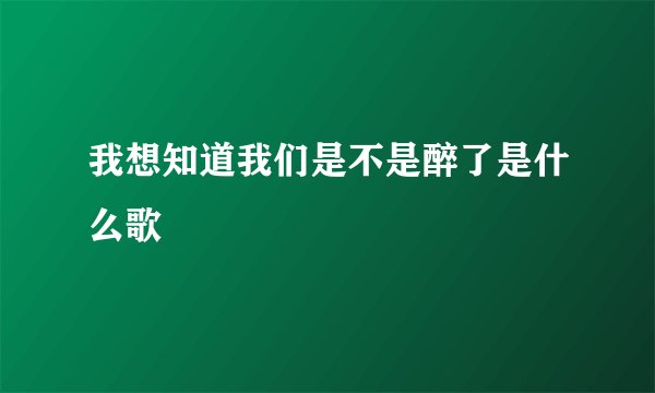 我想知道我们是不是醉了是什么歌
