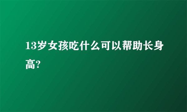 13岁女孩吃什么可以帮助长身高?