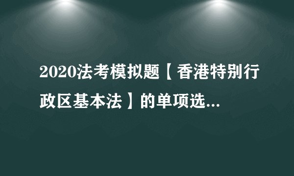 2020法考模拟题【香港特别行政区基本法】的单项选择题(7.22)
