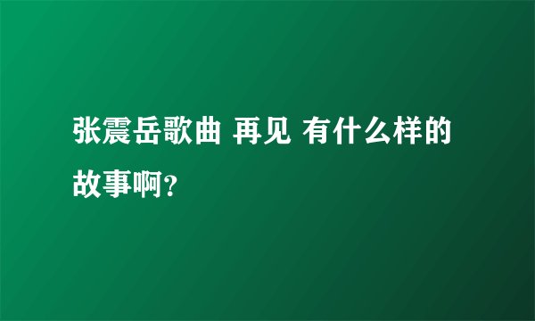 张震岳歌曲 再见 有什么样的故事啊？