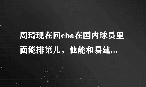周琦现在回cba在国内球员里面能排第几,他能和易建联争第一人吗?