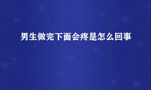 男生做完下面会疼是怎么回事