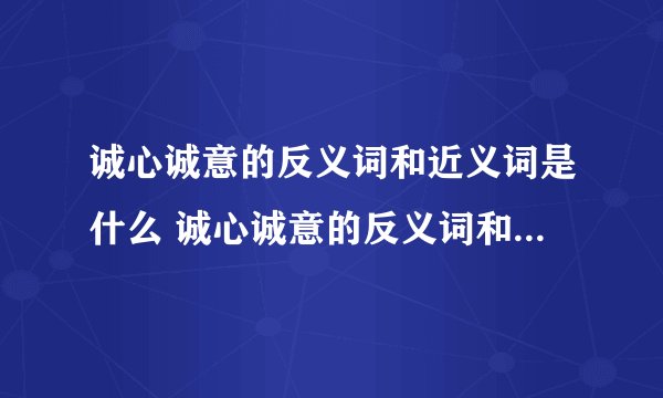 诚心诚意的反义词和近义词是什么 诚心诚意的反义词和近义词简单介绍