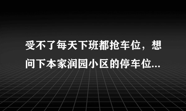 受不了每天下班都抢车位，想问下本家润园小区的停车位能买吗，或者具体怎么租？