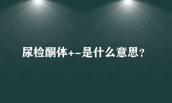 尿检酮体+-是什么意思？