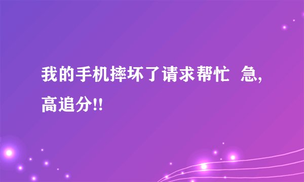 我的手机摔坏了请求帮忙  急,高追分!!