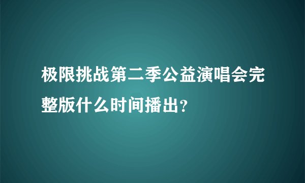 极限挑战第二季公益演唱会完整版什么时间播出？