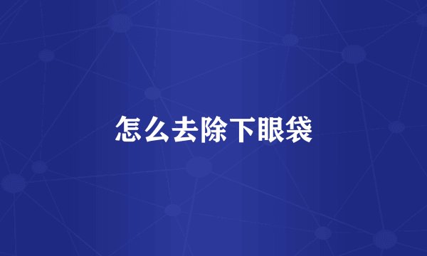 怎么去除下眼袋