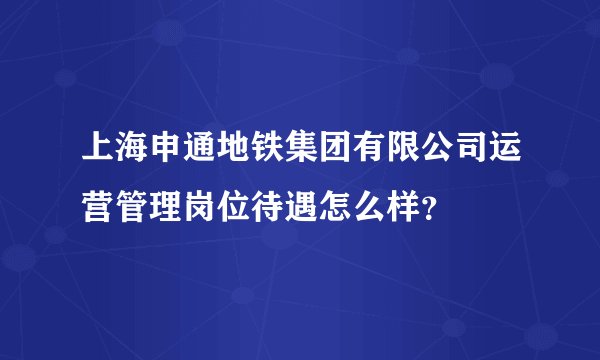 上海申通地铁集团有限公司运营管理岗位待遇怎么样？