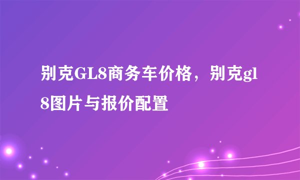 别克GL8商务车价格,别克gl8图片与报价配置