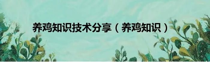 养鸡知识技术分享（养鸡知识）