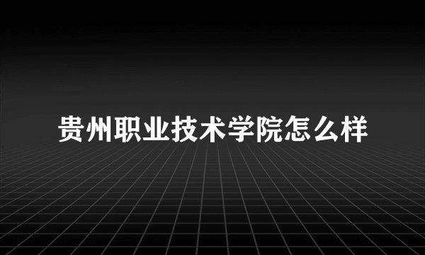 贵州职业技术学院怎么样