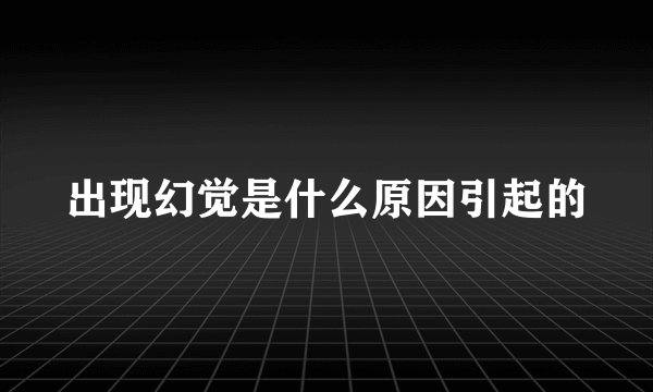 出现幻觉是什么原因引起的
