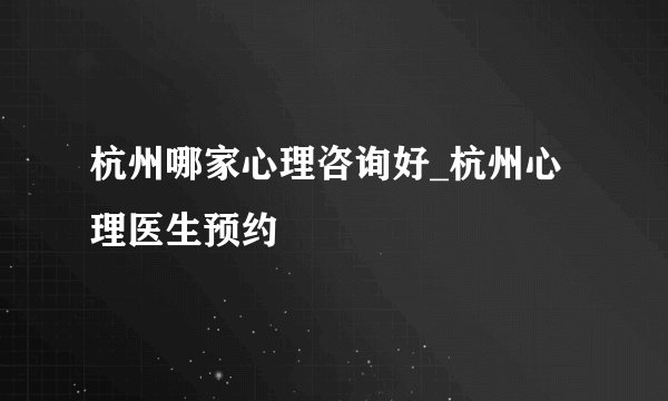 杭州哪家心理咨询好_杭州心理医生预约