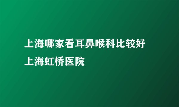 上海哪家看耳鼻喉科比较好 上海虹桥医院