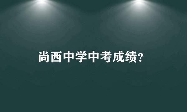 尚西中学中考成绩？