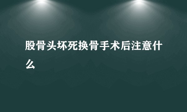 股骨头坏死换骨手术后注意什么