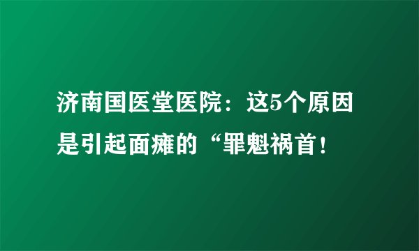 济南国医堂医院:这5个原因是引起面瘫的“罪魁祸首!