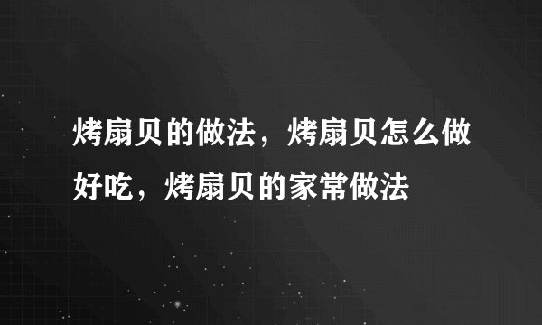 烤扇贝的做法，烤扇贝怎么做好吃，烤扇贝的家常做法