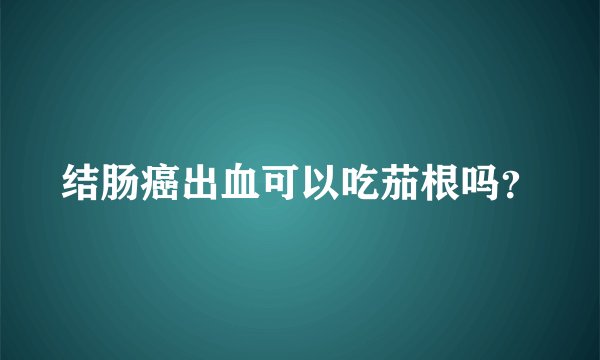 结肠癌出血可以吃茄根吗？