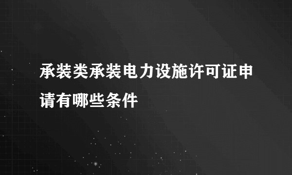 承装类承装电力设施许可证申请有哪些条件