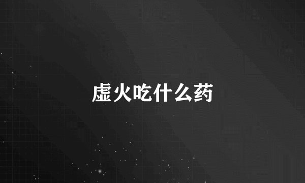 虚火吃什么药