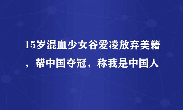 15岁混血少女谷爱凌放弃美籍,帮中国夺冠,称我是中国人