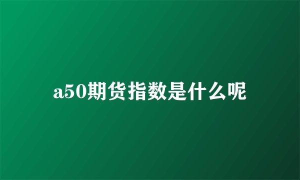 a50期货指数是什么呢