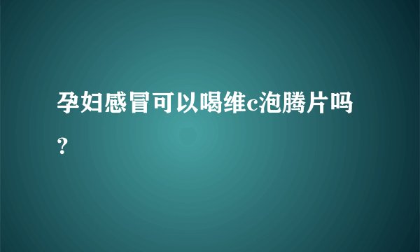 孕妇感冒可以喝维c泡腾片吗？
