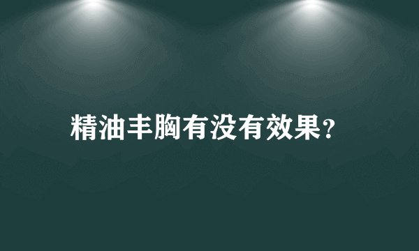 精油丰胸有没有效果？